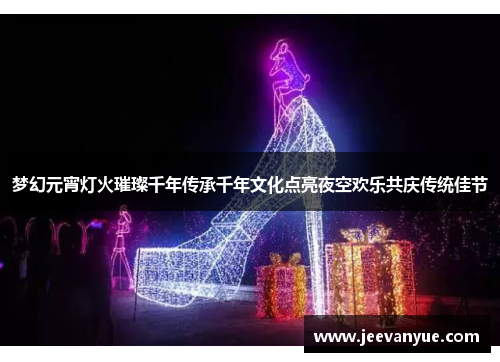 梦幻元宵灯火璀璨千年传承千年文化点亮夜空欢乐共庆传统佳节