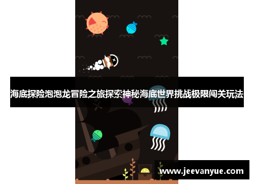 海底探险泡泡龙冒险之旅探索神秘海底世界挑战极限闯关玩法
